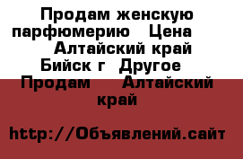 Продам женскую парфюмерию › Цена ­ 400 - Алтайский край, Бийск г. Другое » Продам   . Алтайский край